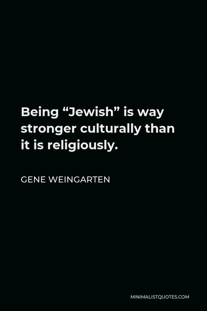 Gene Weingarten Quote - Being “Jewish” is way stronger culturally than it is religiously.