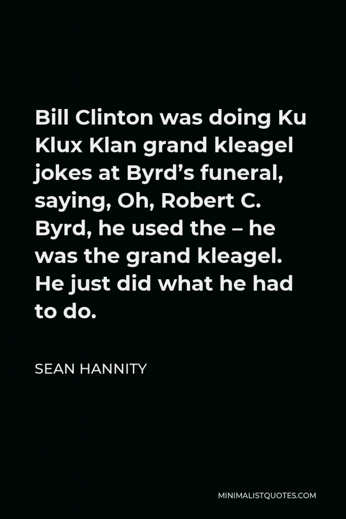 Sean Hannity Quote - Bill Clinton was doing Ku Klux Klan grand kleagel jokes at Byrd’s funeral, saying, Oh, Robert C. Byrd, he used the – he was the grand kleagel. He just did what he had to do.