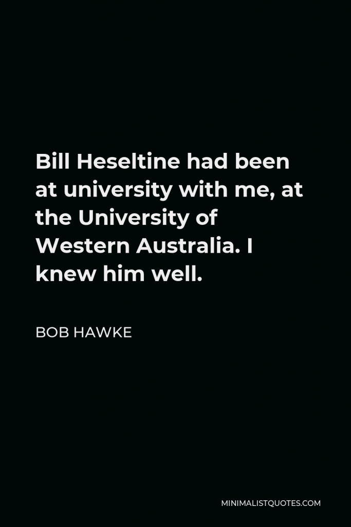 Bob Hawke Quote - Bill Heseltine had been at university with me, at the University of Western Australia. I knew him well.