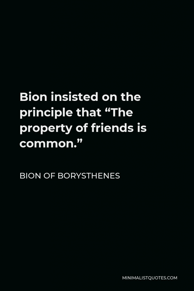 Bion of Borysthenes Quote - Bion insisted on the principle that “The property of friends is common.”