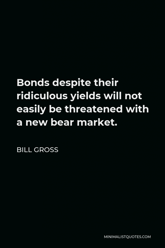Bill Gross Quote - Bonds despite their ridiculous yields will not easily be threatened with a new bear market.