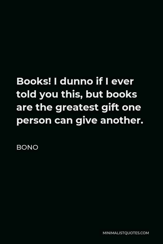 Bono Quote - Books! I dunno if I ever told you this, but books are the greatest gift one person can give another.