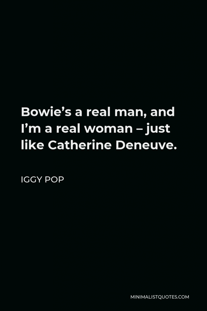 Iggy Pop Quote - Bowie’s a real man, and I’m a real woman – just like Catherine Deneuve.