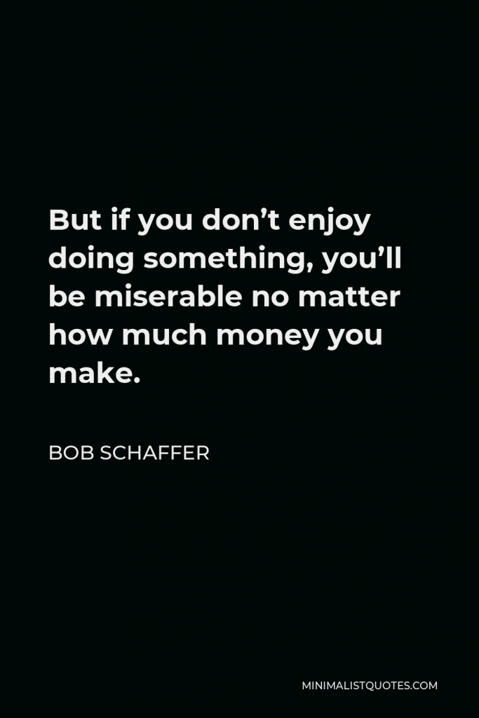 Bob Schaffer Quote - But if you don’t enjoy doing something, you’ll be miserable no matter how much money you make.