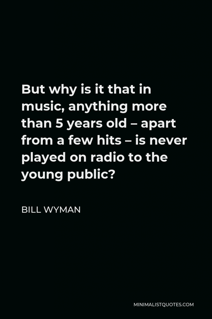 Bill Wyman Quote - But why is it that in music, anything more than 5 years old – apart from a few hits – is never played on radio to the young public?
