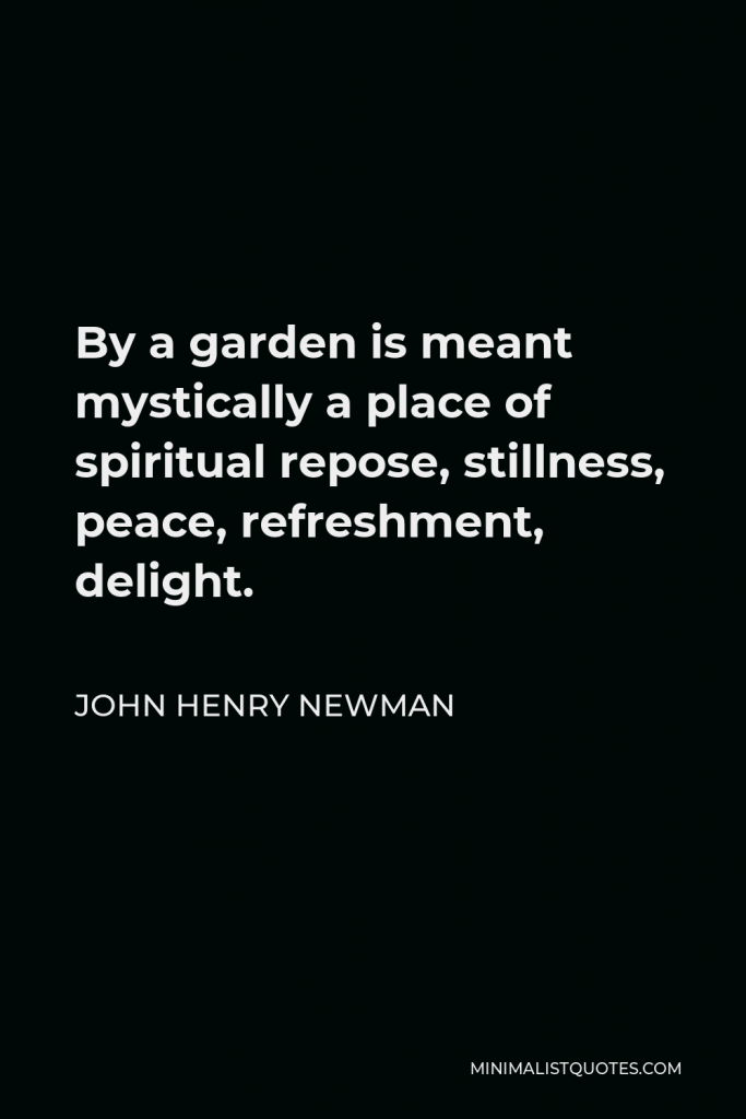 John Henry Newman Quote - By a garden is meant mystically a place of spiritual repose, stillness, peace, refreshment, delight.