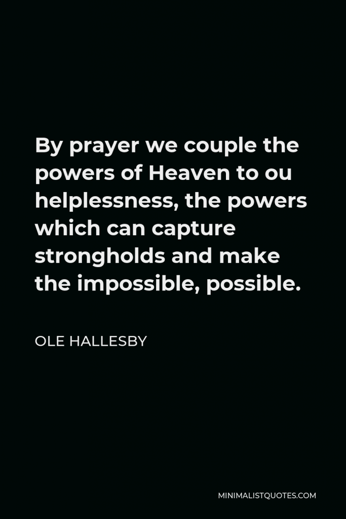 Ole Hallesby Quote - By prayer we couple the powers of Heaven to ou helplessness, the powers which can capture strongholds and make the impossible, possible.