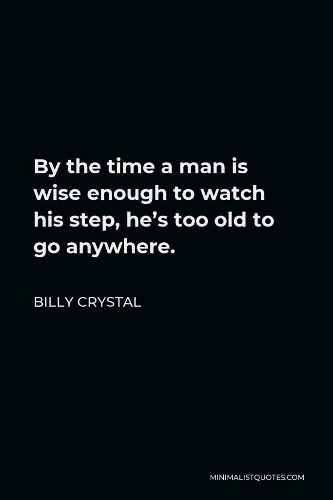 Billy Crystal Quote - By the time a man is wise enough to watch his step, he’s too old to go anywhere.