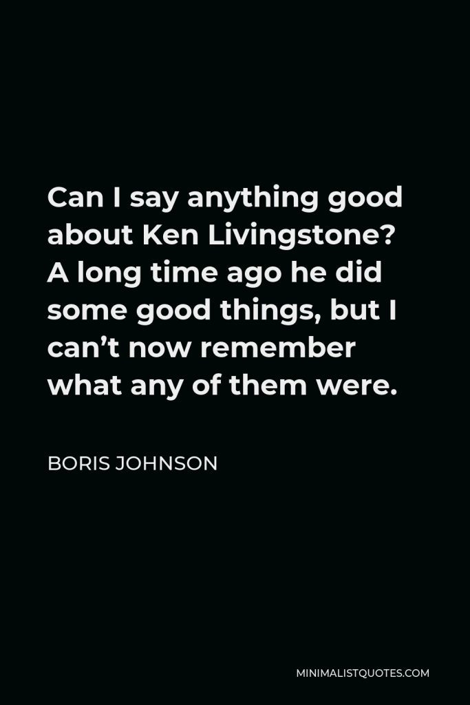 Boris Johnson Quote - Can I say anything good about Ken Livingstone? A long time ago he did some good things, but I can’t now remember what any of them were.