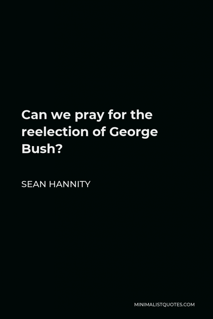 Sean Hannity Quote - Can we pray for the reelection of George Bush?