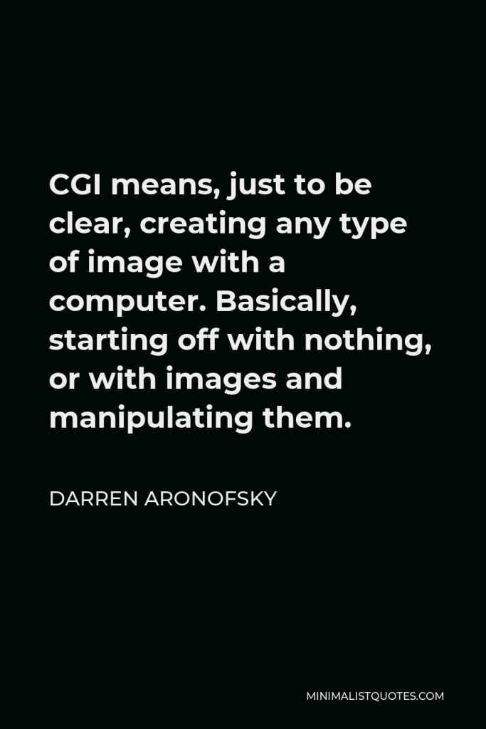 Darren Aronofsky Quote - CGI means, just to be clear, creating any type of image with a computer. Basically, starting off with nothing, or with images and manipulating them.