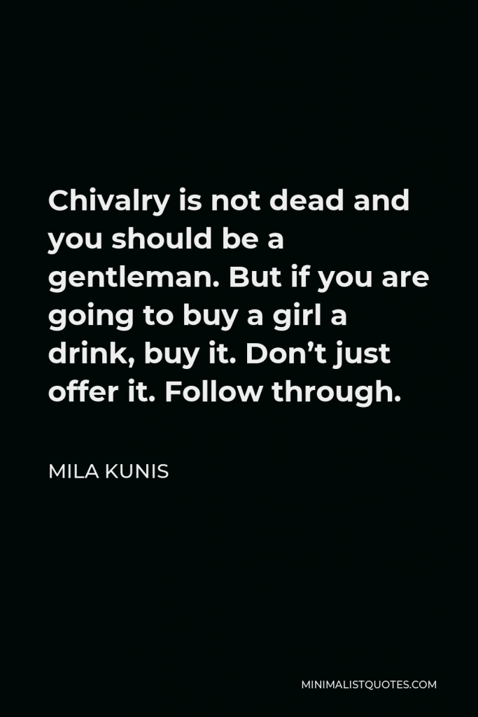 Mila Kunis Quote - Chivalry is not dead and you should be a gentleman. But if you are going to buy a girl a drink, buy it. Don’t just offer it. Follow through.