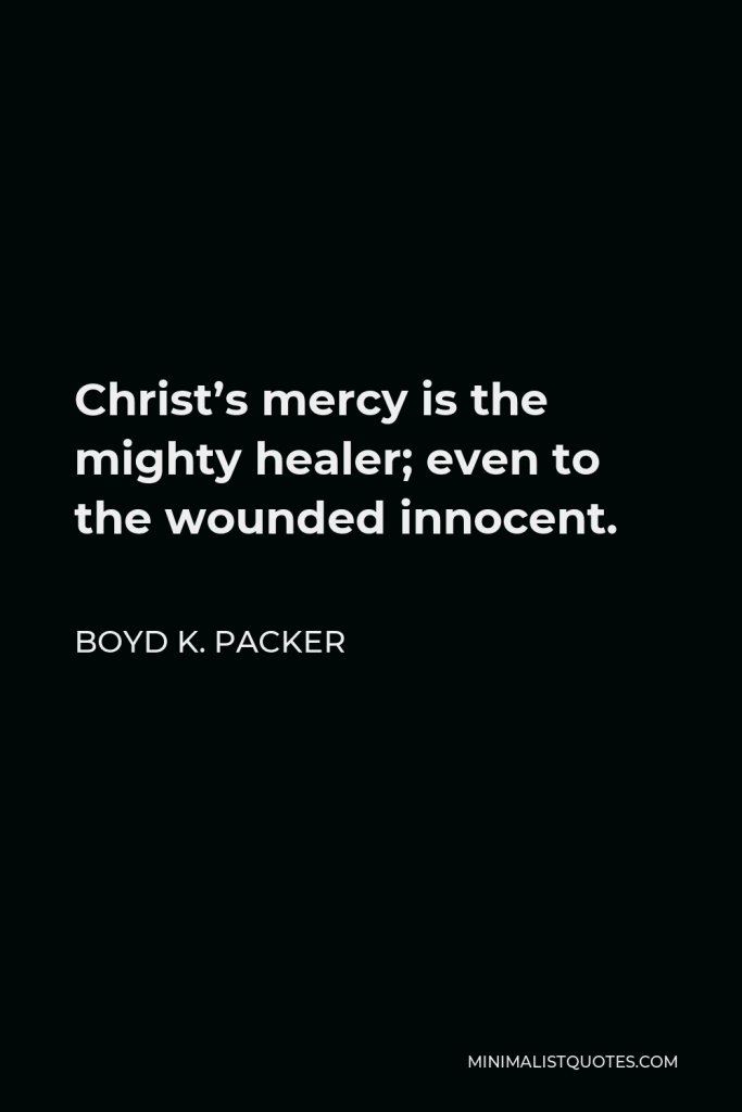 Boyd K. Packer Quote - Christ’s mercy is the mighty healer; even to the wounded innocent.