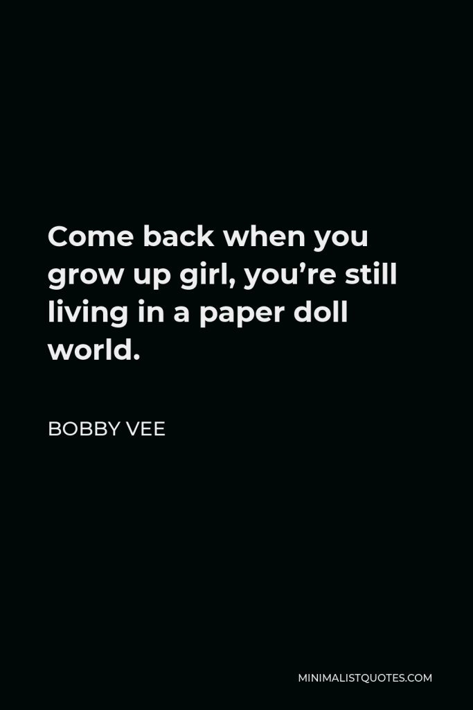 Bobby Vee Quote - Come back when you grow up girl, you’re still living in a paper doll world.