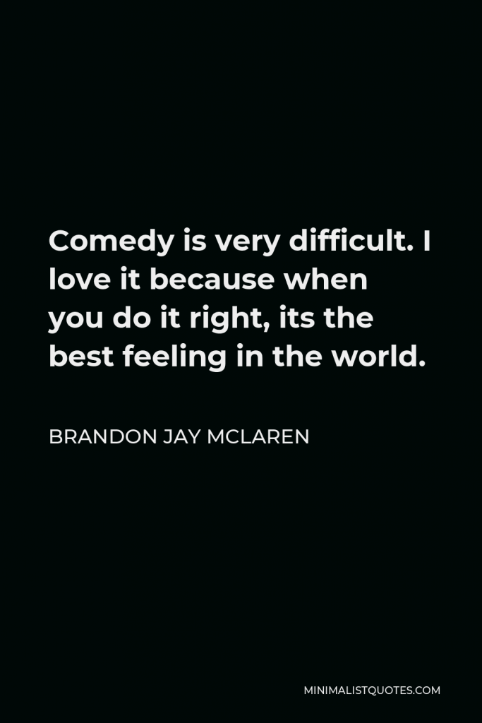 Brandon Jay McLaren Quote - Comedy is very difficult. I love it because when you do it right, its the best feeling in the world.