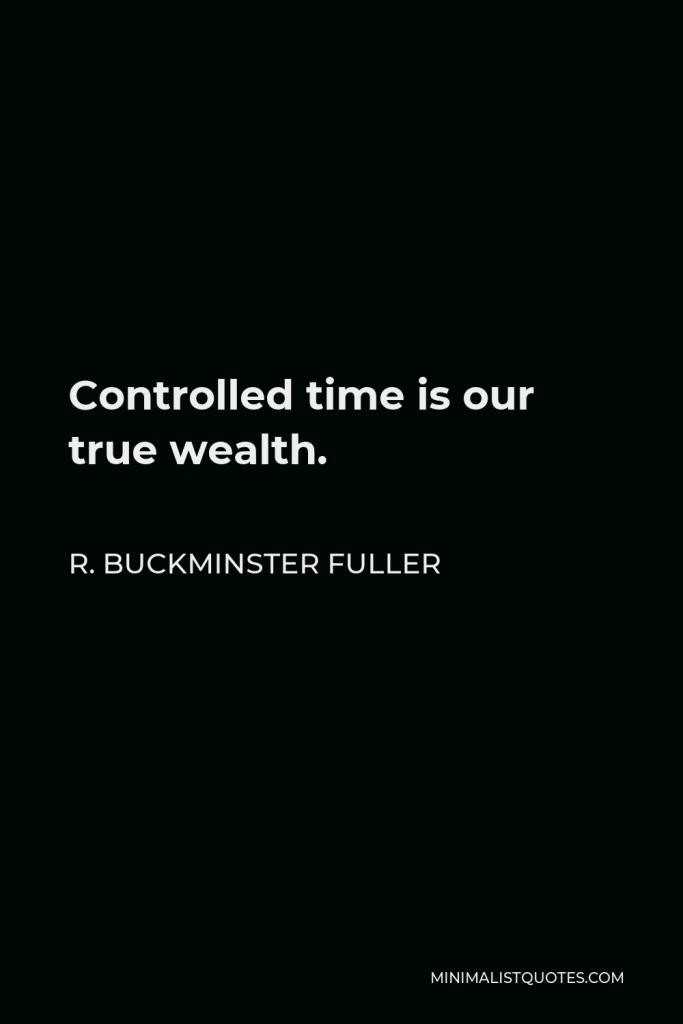 R. Buckminster Fuller Quote - Controlled time is our true wealth.