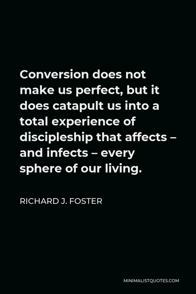 Richard J. Foster Quote - Conversion does not make us perfect, but it does catapult us into a total experience of discipleship that affects – and infects – every sphere of our living.