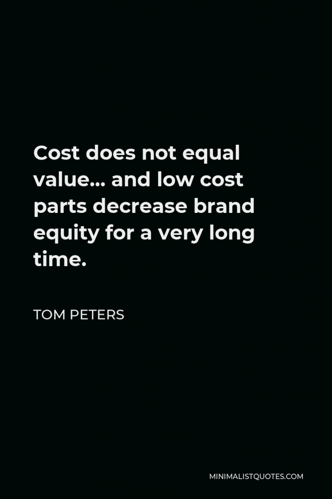 Tom Peters Quote - Cost does not equal value… and low cost parts decrease brand equity for a very long time.
