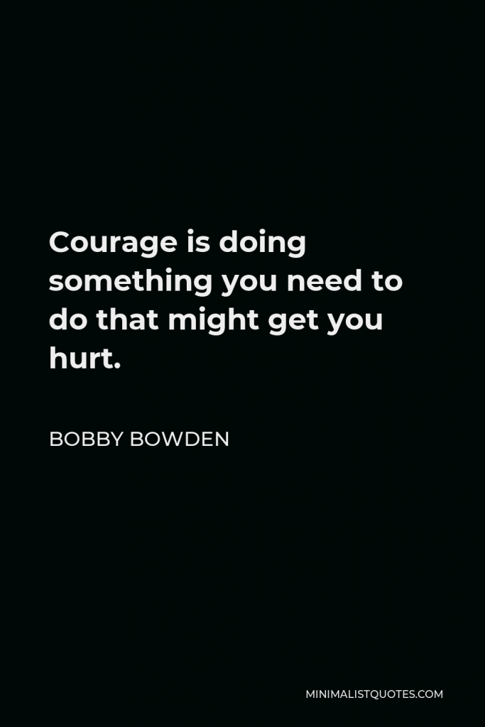 Bobby Bowden Quote - Courage is doing something you need to do that might get you hurt.