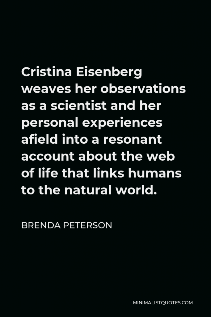 Brenda Peterson Quote - Cristina Eisenberg weaves her observations as a scientist and her personal experiences afield into a resonant account about the web of life that links humans to the natural world.