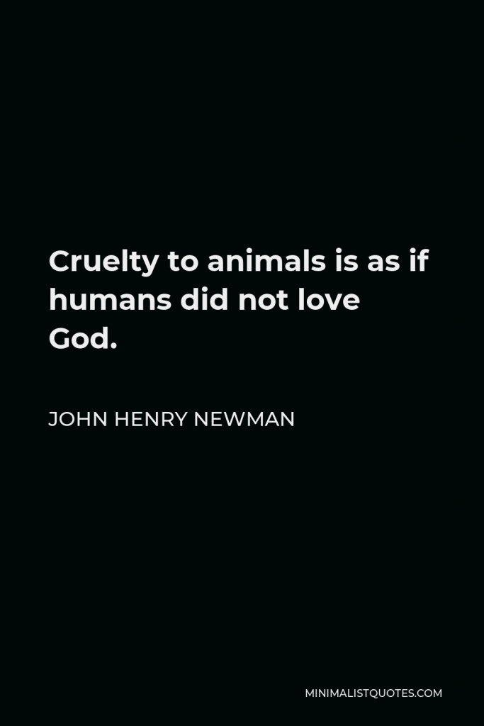 John Henry Newman Quote - Cruelty to animals is as if humans did not love God.
