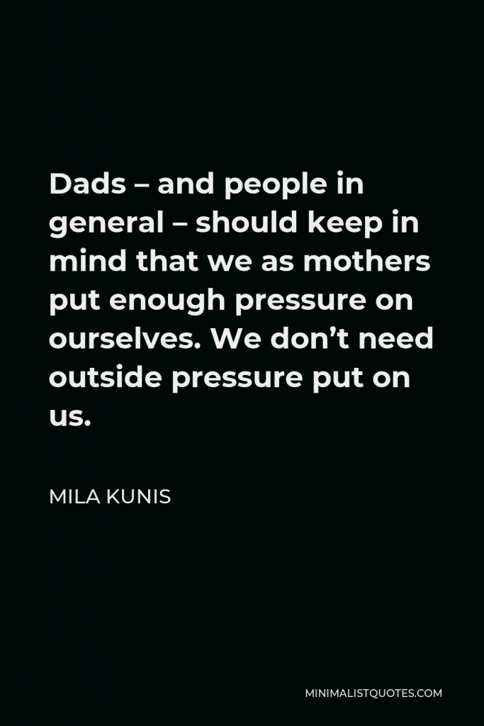 Mila Kunis Quote - Dads – and people in general – should keep in mind that we as mothers put enough pressure on ourselves. We don’t need outside pressure put on us.