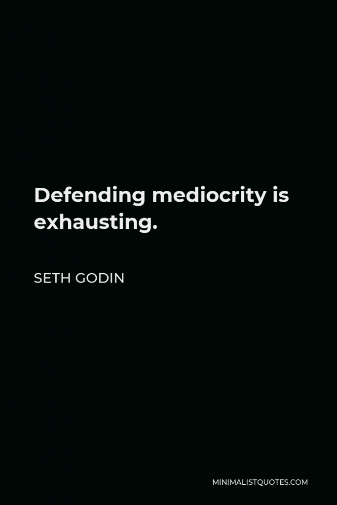 Seth Godin Quote - Defending mediocrity is exhausting.