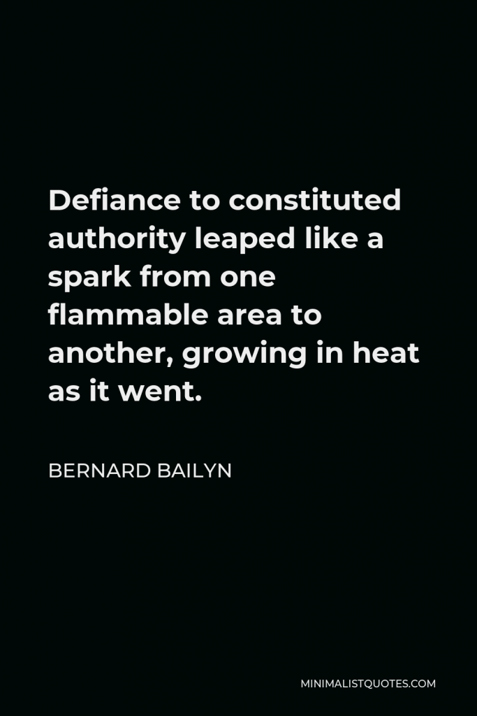 Bernard Bailyn Quote - Defiance to constituted authority leaped like a spark from one flammable area to another, growing in heat as it went.