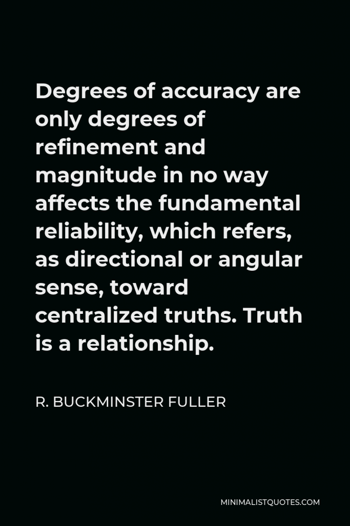 R. Buckminster Fuller Quote - Degrees of accuracy are only degrees of refinement and magnitude in no way affects the fundamental reliability, which refers, as directional or angular sense, toward centralized truths. Truth is a relationship.