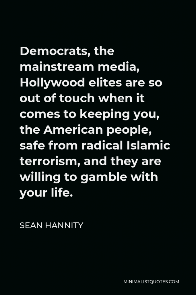 Sean Hannity Quote - Democrats, the mainstream media, Hollywood elites are so out of touch when it comes to keeping you, the American people, safe from radical Islamic terrorism, and they are willing to gamble with your life.