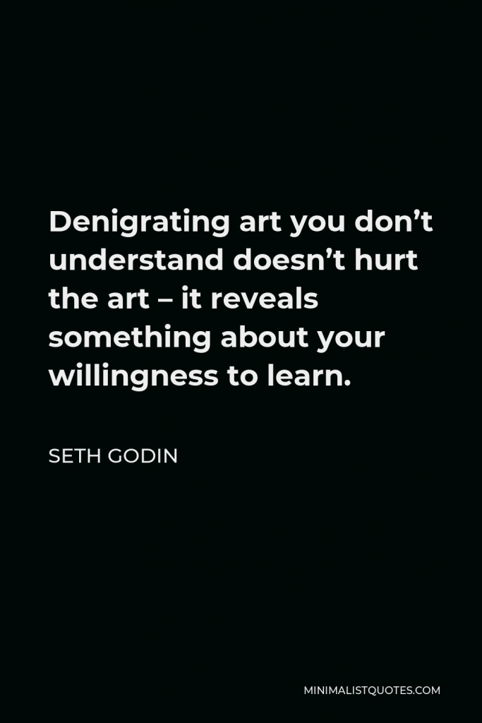 Seth Godin Quote - Denigrating art you don’t understand doesn’t hurt the art – it reveals something about your willingness to learn.