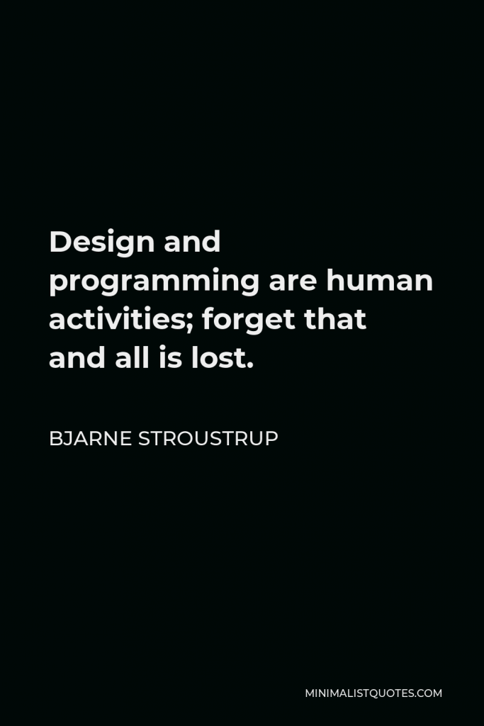 Bjarne Stroustrup Quote - Design and programming are human activities; forget that and all is lost.
