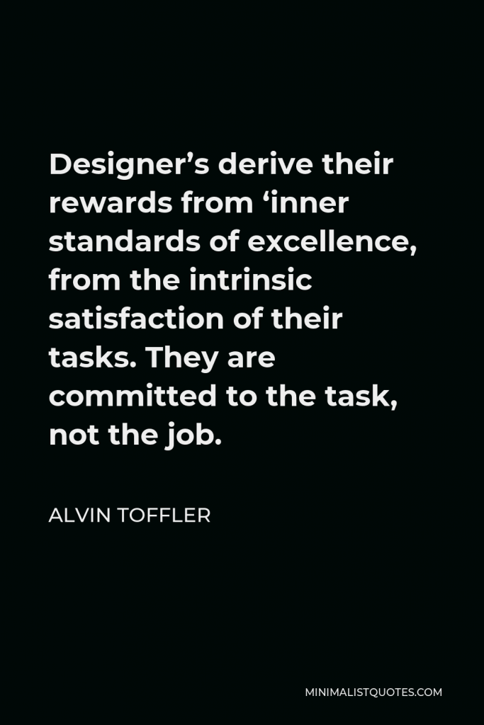 Alvin Toffler Quote - Designer’s derive their rewards from ‘inner standards of excellence, from the intrinsic satisfaction of their tasks. They are committed to the task, not the job.