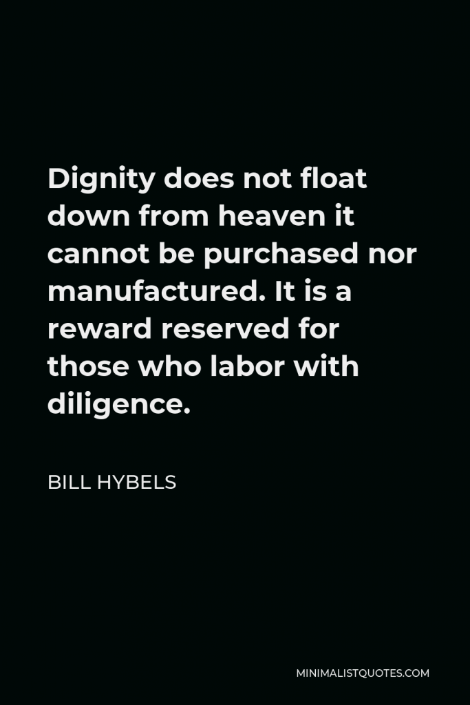 Bill Hybels Quote - Dignity does not float down from heaven it cannot be purchased nor manufactured. It is a reward reserved for those who labor with diligence.