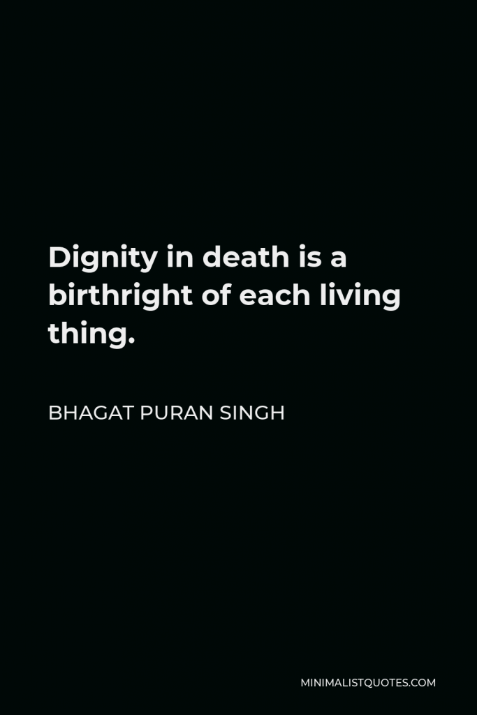 Bhagat Puran Singh Quote - Dignity in death is a birthright of each living thing.