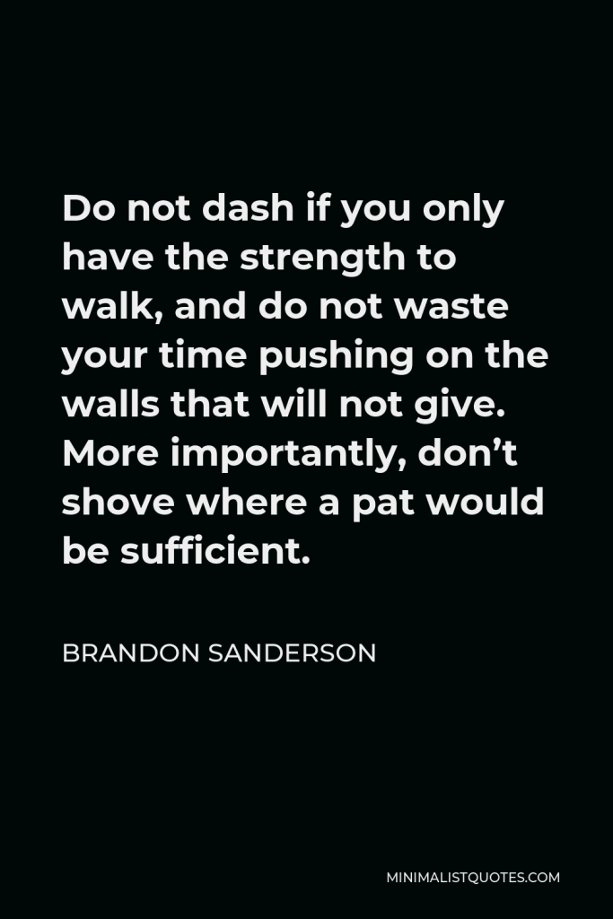 Brandon Sanderson Quote - Do not dash if you only have the strength to walk, and do not waste your time pushing on the walls that will not give. More importantly, don’t shove where a pat would be sufficient.