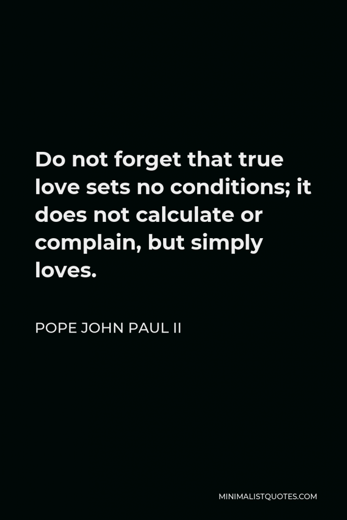 Pope John Paul II Quote - Do not forget that true love sets no conditions; it does not calculate or complain, but simply loves.
