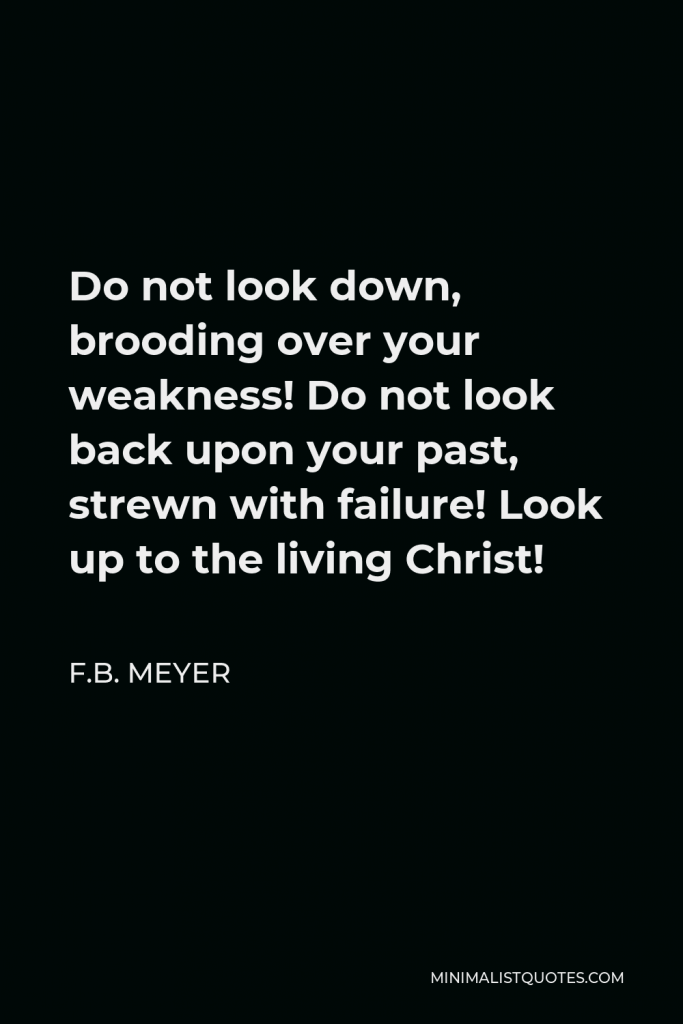 F.B. Meyer Quote - Do not look down, brooding over your weakness! Do not look back upon your past, strewn with failure! Look up to the living Christ!