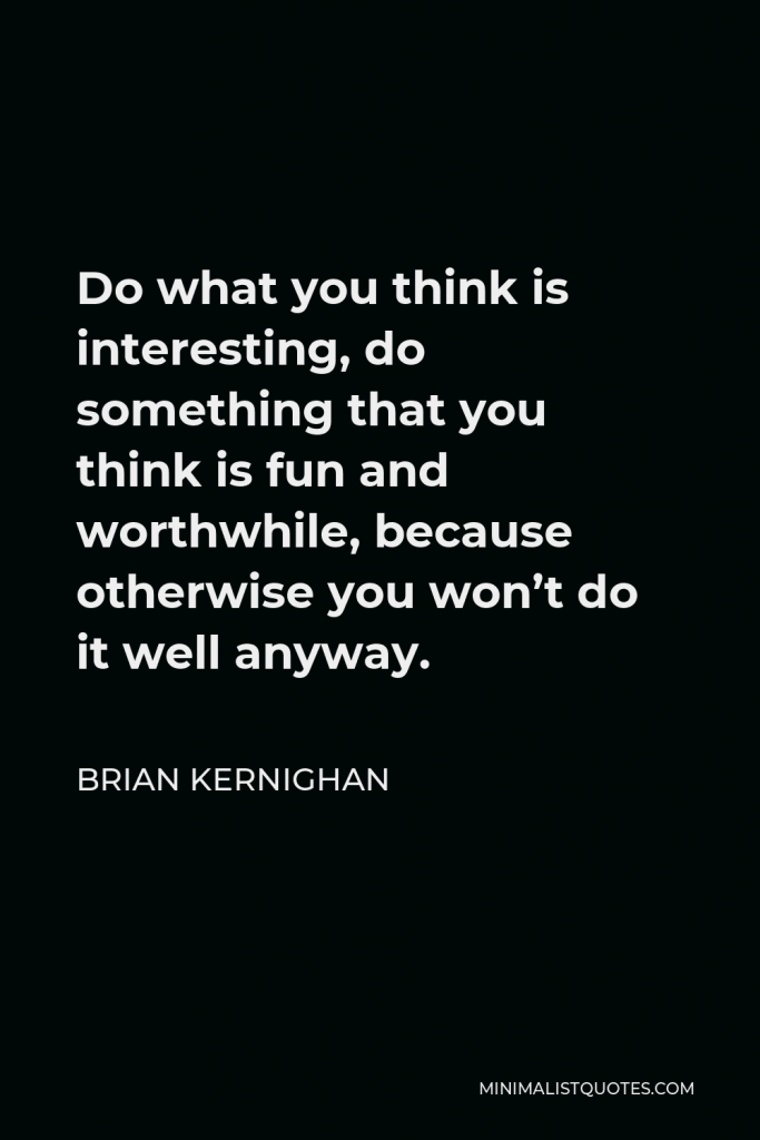 Brian Kernighan Quote - Do what you think is interesting, do something that you think is fun and worthwhile, because otherwise you won’t do it well anyway.