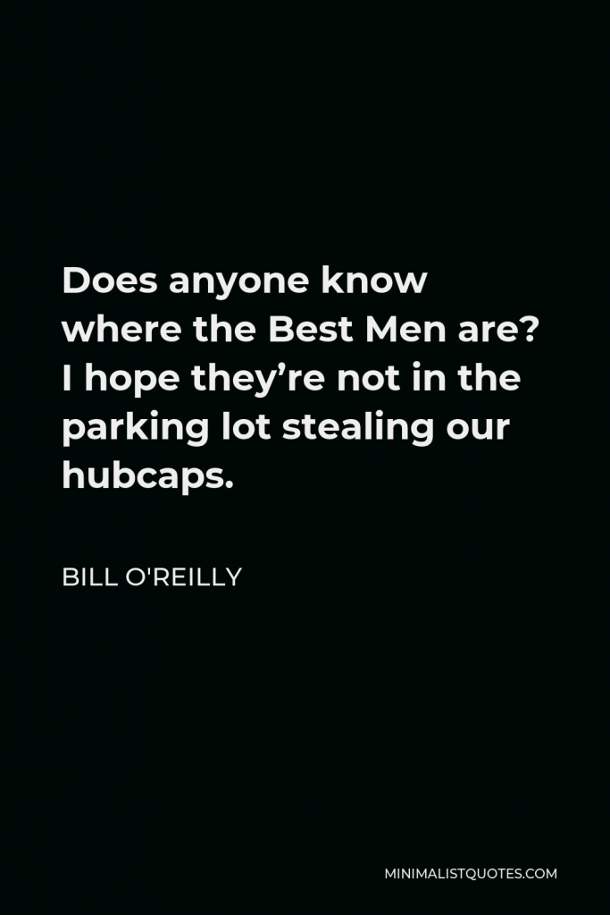 Bill O'Reilly Quote - Does anyone know where the Best Men are? I hope they’re not in the parking lot stealing our hubcaps.