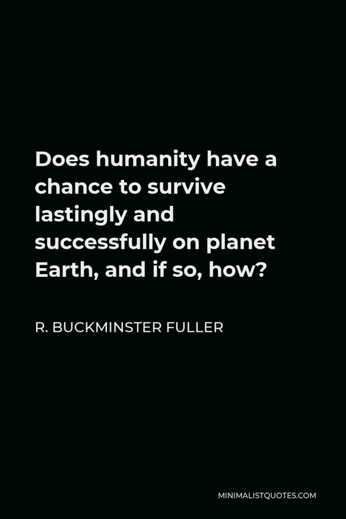 R. Buckminster Fuller Quote - Does humanity have a chance to survive lastingly and successfully on planet Earth, and if so, how?