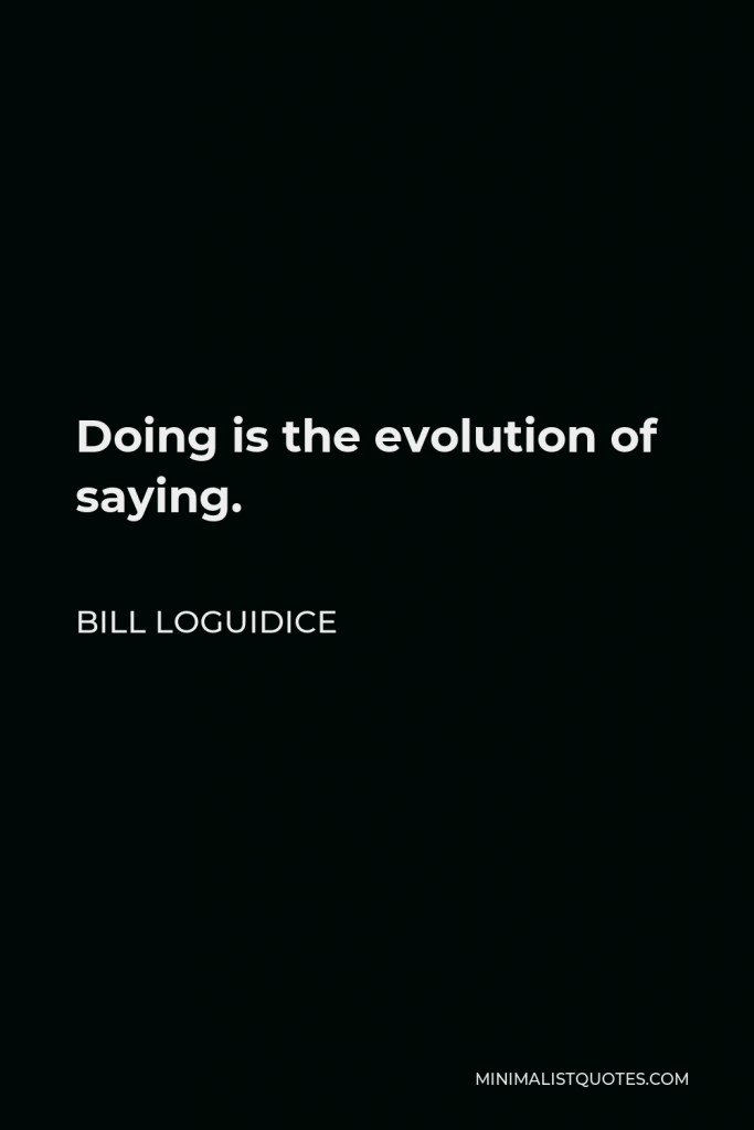 Bill Loguidice Quote - Doing is the evolution of saying.