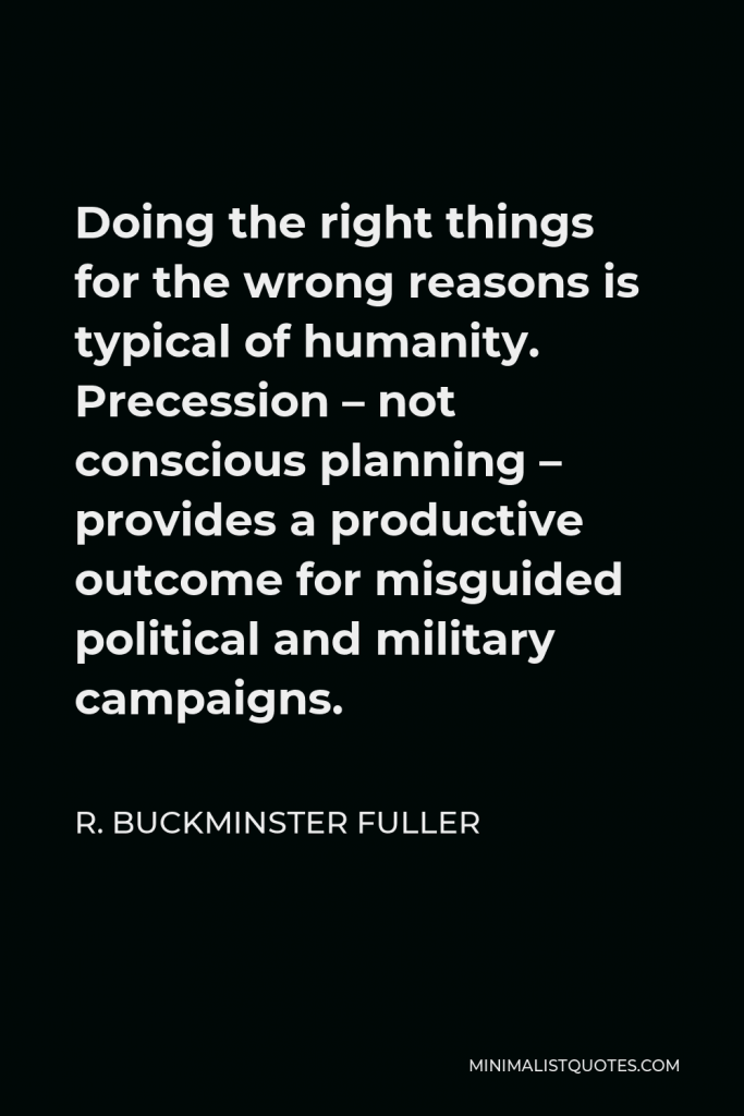 R. Buckminster Fuller Quote - Doing the right things for the wrong reasons is typical of humanity. Precession – not conscious planning – provides a productive outcome for misguided political and military campaigns.