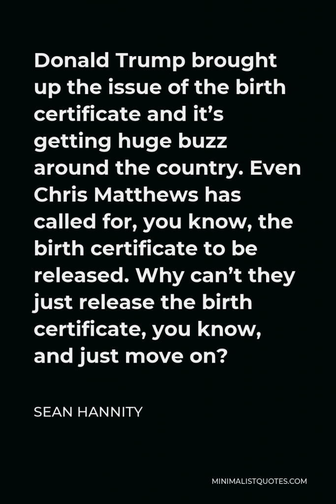 Sean Hannity Quote - Donald Trump brought up the issue of the birth certificate and it’s getting huge buzz around the country. Even Chris Matthews has called for, you know, the birth certificate to be released. Why can’t they just release the birth certificate, you know, and just move on?