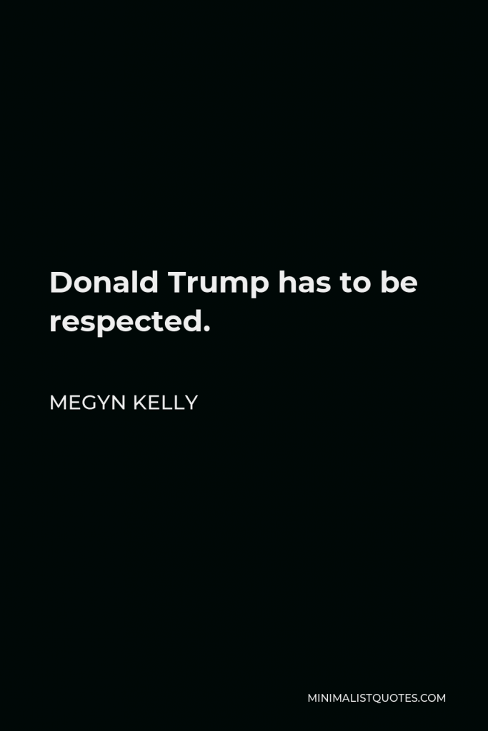Megyn Kelly Quote - Donald Trump has to be respected.