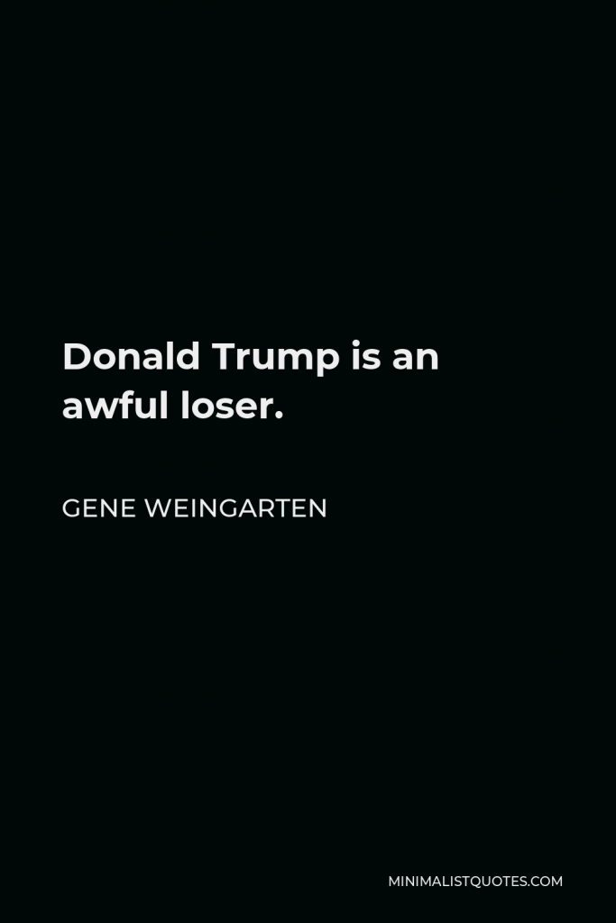 Gene Weingarten Quote - Donald Trump is an awful loser.