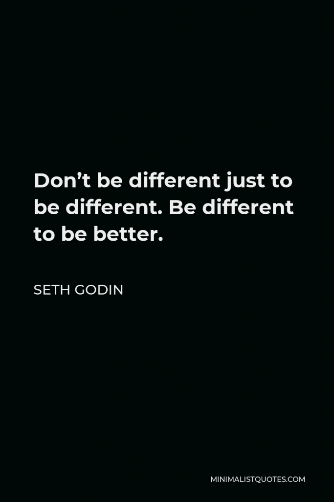 Seth Godin Quote - Don’t be different just to be different. Be different to be better.