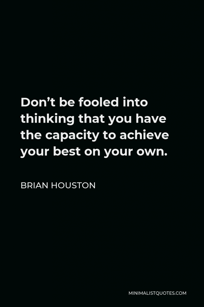 Brian Houston Quote - Don’t be fooled into thinking that you have the capacity to achieve your best on your own.