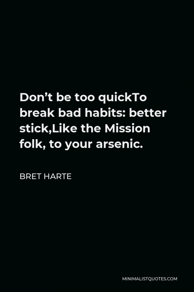 Bret Harte Quote - Don’t be too quickTo break bad habits: better stick,Like the Mission folk, to your arsenic.