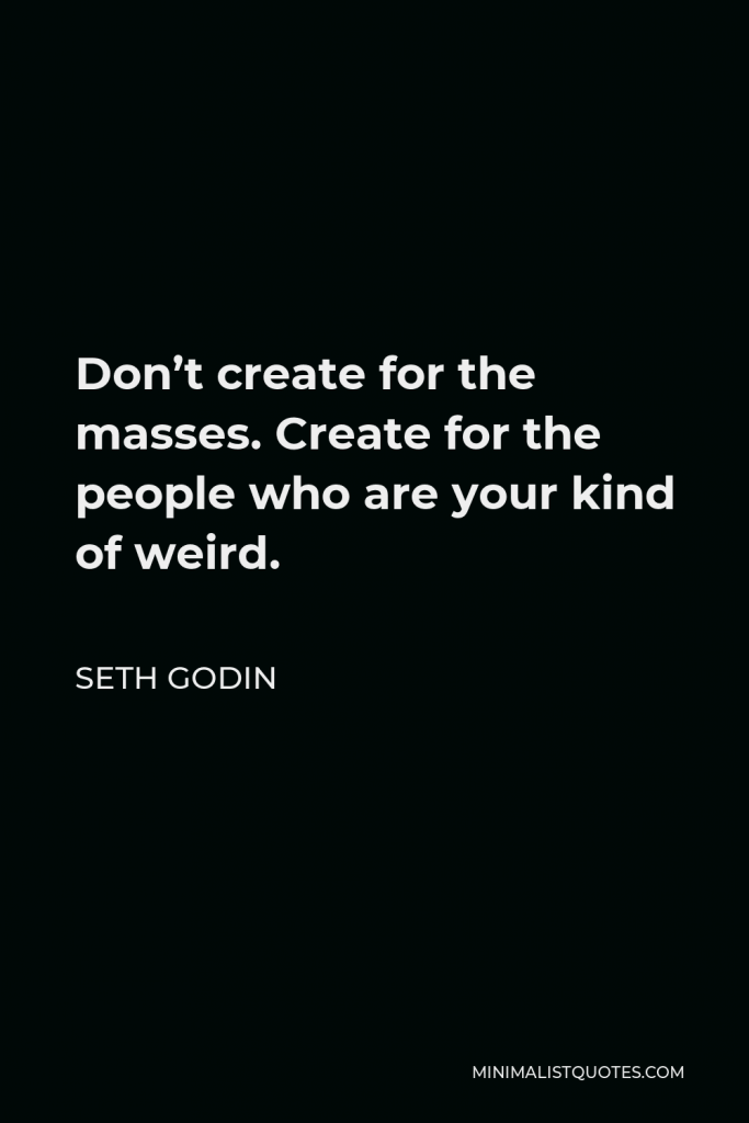 Seth Godin Quote - Don’t create for the masses. Create for the people who are your kind of weird.